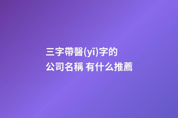 三字帶醫(yī)字的公司名稱 有什么推薦-第1張-公司起名-玄機(jī)派
